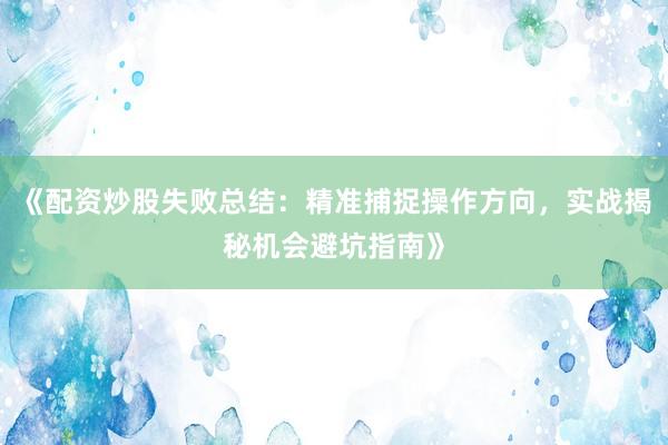 《配资炒股失败总结：精准捕捉操作方向，实战揭秘机会避坑指南》