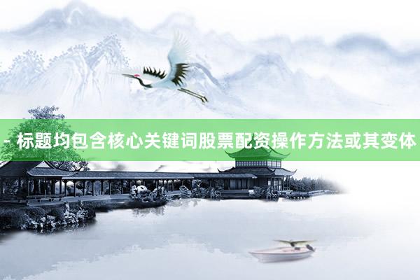 - 标题均包含核心关键词股票配资操作方法或其变体