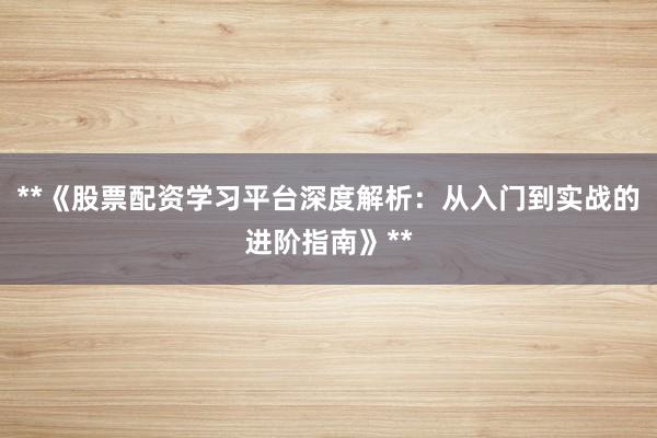 **《股票配资学习平台深度解析：从入门到实战的进阶指南》**