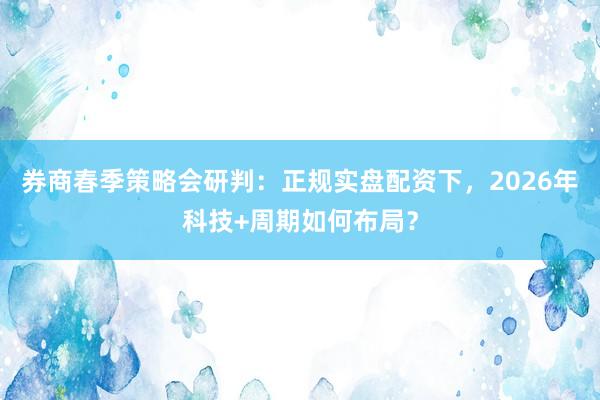 券商春季策略会研判：正规实盘配资下，2026年科技+周期如何布局？