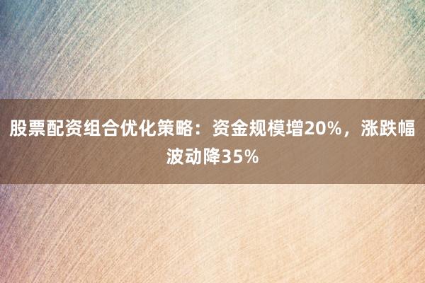 股票配资组合优化策略：资金规模增20%，涨跌幅波动降35%