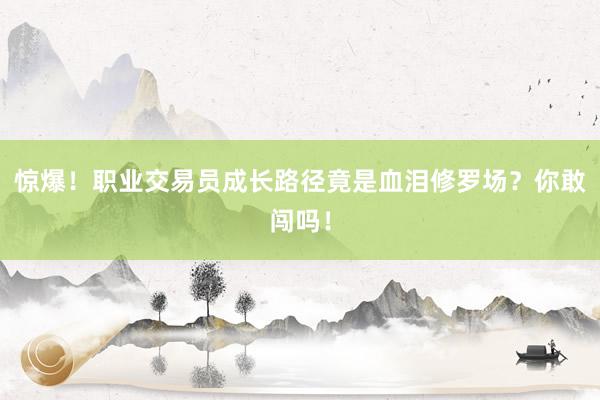 惊爆！职业交易员成长路径竟是血泪修罗场？你敢闯吗！
