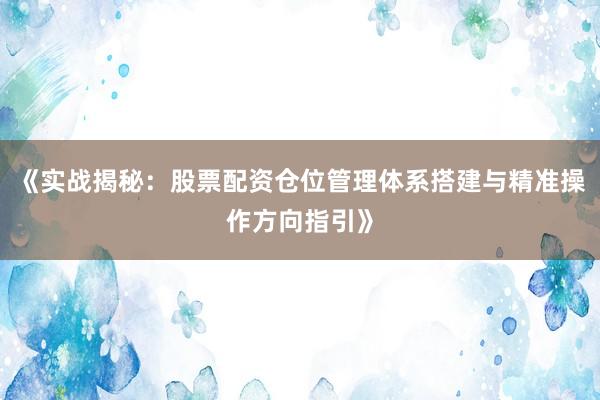 《实战揭秘：股票配资仓位管理体系搭建与精准操作方向指引》
