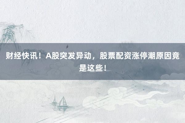 财经快讯！A股突发异动，股票配资涨停潮原因竟是这些！