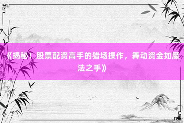 《揭秘！股票配资高手的猎场操作，舞动资金如魔法之手》