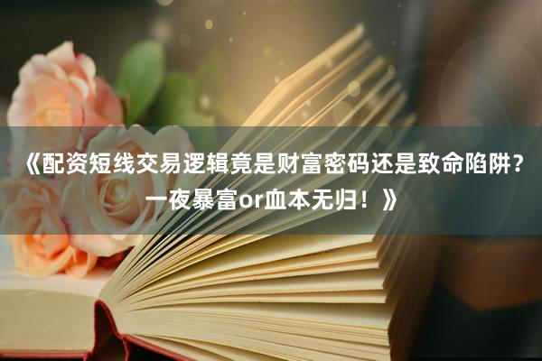 《配资短线交易逻辑竟是财富密码还是致命陷阱？一夜暴富or血本无归！》