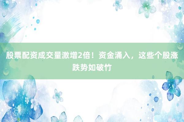 股票配资成交量激增2倍！资金涌入，这些个股涨跌势如破竹