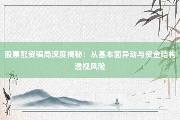 股票配资骗局深度揭秘：从基本面异动与资金结构透视风险