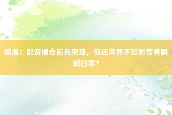 惊爆！配资爆仓前兆突现，你还浑然不知财富将瞬间归零？