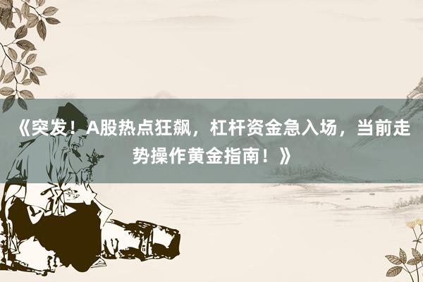 《突发！A股热点狂飙，杠杆资金急入场，当前走势操作黄金指南！》