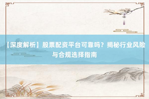 【深度解析】股票配资平台可靠吗？揭秘行业风险与合规选择指南