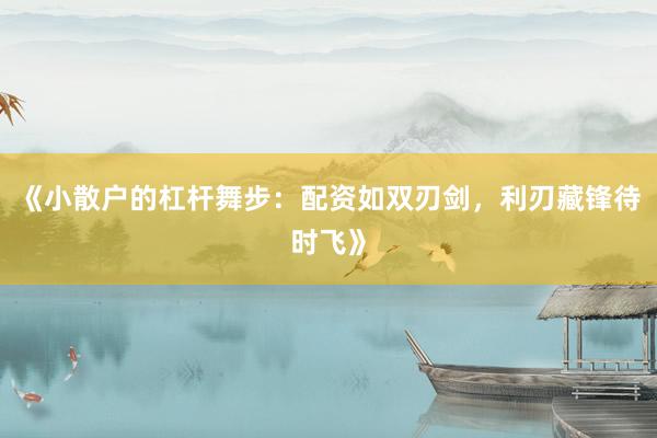 《小散户的杠杆舞步：配资如双刃剑，利刃藏锋待时飞》