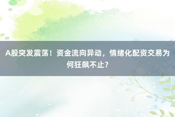 A股突发震荡！资金流向异动，情绪化配资交易为何狂飙不止？