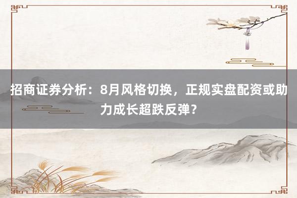 招商证券分析：8月风格切换，正规实盘配资或助力成长超跌反弹？