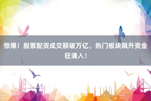 惊爆！股票配资成交额破万亿，热门板块飙升资金狂涌入！