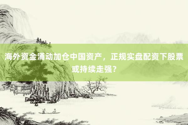 海外资金涌动加仓中国资产，正规实盘配资下股票或持续走强？