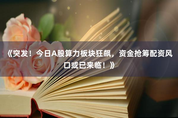 《突发！今日A股算力板块狂飙，资金抢筹配资风口或已来临！》