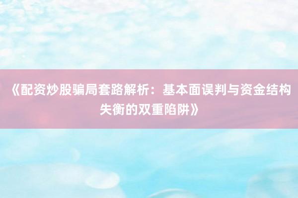 《配资炒股骗局套路解析：基本面误判与资金结构失衡的双重陷阱》