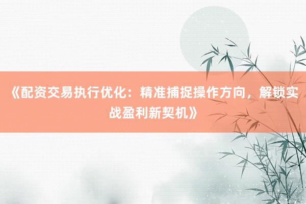 《配资交易执行优化：精准捕捉操作方向，解锁实战盈利新契机》