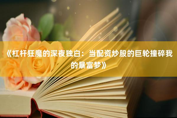 《杠杆狂魔的深夜独白：当配资炒股的巨轮撞碎我的暴富梦》