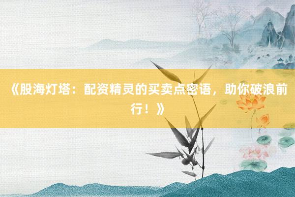 《股海灯塔：配资精灵的买卖点密语，助你破浪前行！》