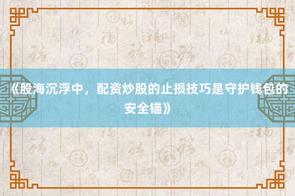《股海沉浮中，配资炒股的止损技巧是守护钱包的安全锚》