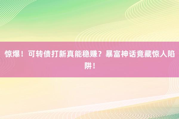 惊爆！可转债打新真能稳赚？暴富神话竟藏惊人陷阱！