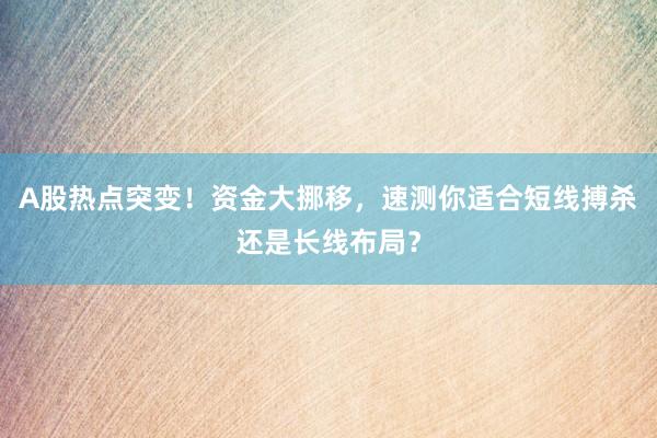 A股热点突变！资金大挪移，速测你适合短线搏杀还是长线布局？