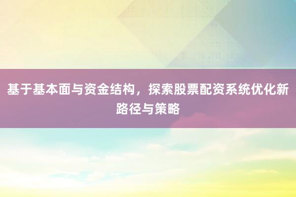 基于基本面与资金结构，探索股票配资系统优化新路径与策略