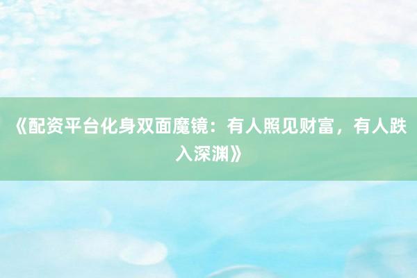 《配资平台化身双面魔镜：有人照见财富，有人跌入深渊》
