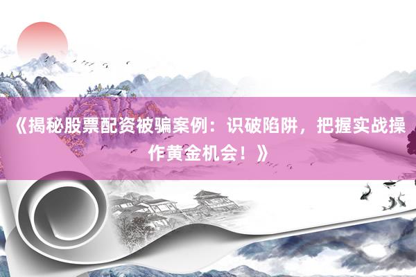 《揭秘股票配资被骗案例：识破陷阱，把握实战操作黄金机会！》