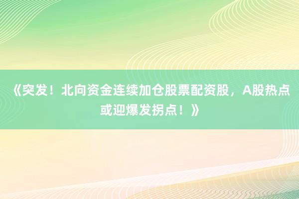 《突发！北向资金连续加仓股票配资股，A股热点或迎爆发拐点！》
