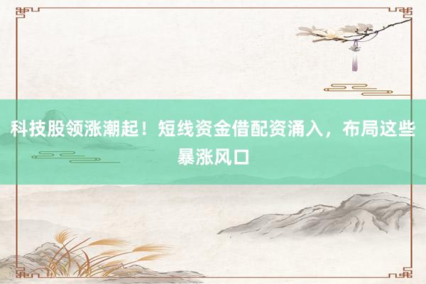 科技股领涨潮起!短线资金借配资涌入,布局这些暴涨风口