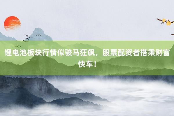 锂电池板块行情似骏马狂飙，股票配资者搭乘财富快车！