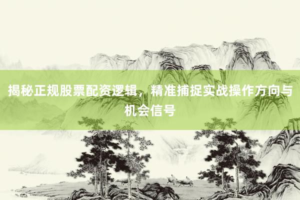 揭秘正规股票配资逻辑，精准捕捉实战操作方向与机会信号