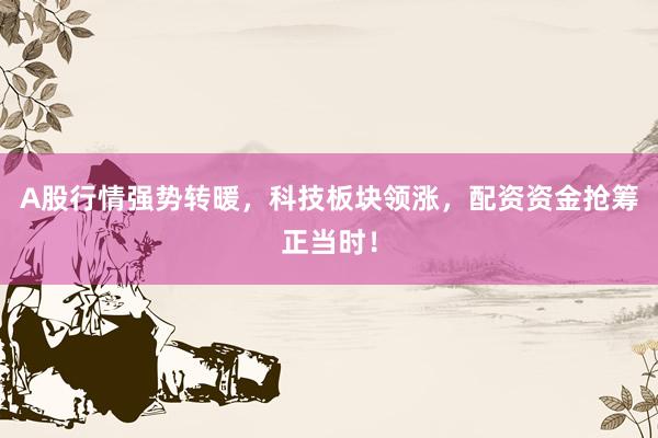 A股行情强势转暖，科技板块领涨，配资资金抢筹正当时！
