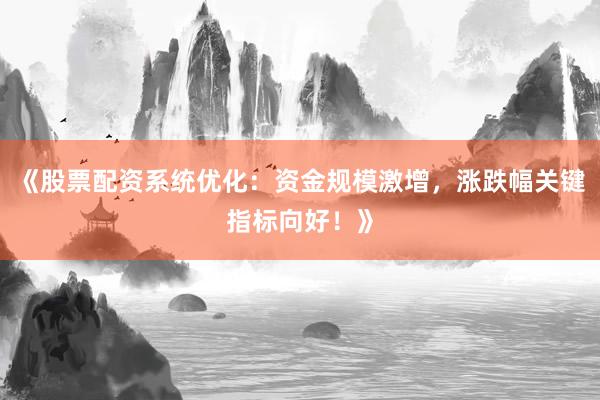 《股票配资系统优化：资金规模激增，涨跌幅关键指标向好！》