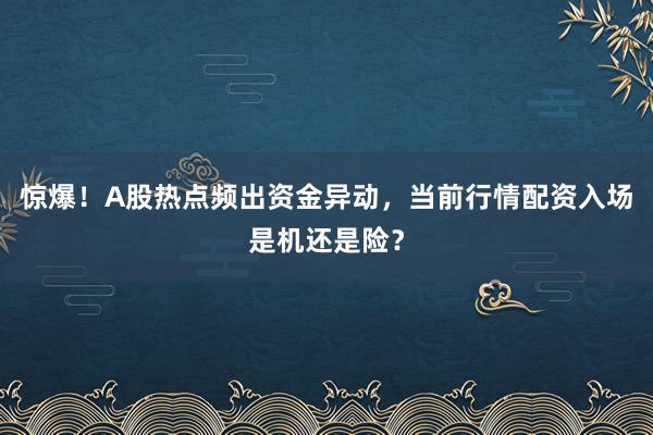 惊爆！A股热点频出资金异动，当前行情配资入场是机还是险？