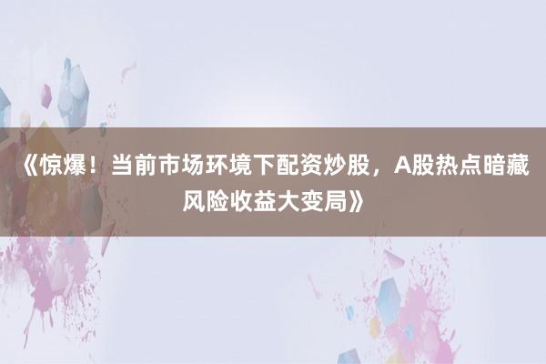 《惊爆！当前市场环境下配资炒股，A股热点暗藏风险收益大变局》