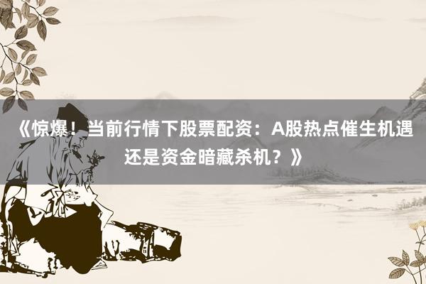 《惊爆！当前行情下股票配资：A股热点催生机遇还是资金暗藏杀机？》