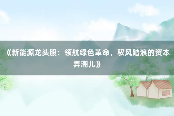 《新能源龙头股：领航绿色革命，驭风踏浪的资本弄潮儿》