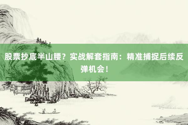 股票抄底半山腰？实战解套指南：精准捕捉后续反弹机会！