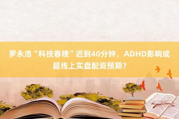 罗永浩“科技春晚”迟到40分钟，ADHD影响或超线上实盘配资预期？