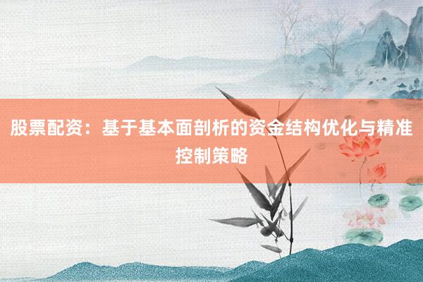 股票配资：基于基本面剖析的资金结构优化与精准控制策略
