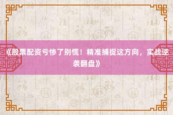 《股票配资亏惨了别慌！精准捕捉这方向，实战逆袭翻盘》