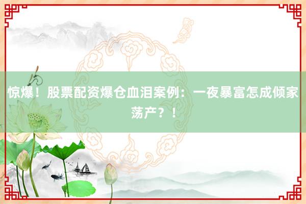 惊爆！股票配资爆仓血泪案例：一夜暴富怎成倾家荡产？！