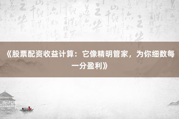 《股票配资收益计算：它像精明管家，为你细数每一分盈利》