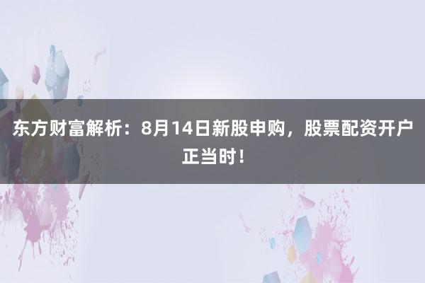 东方财富解析：8月14日新股申购，股票配资开户正当时！