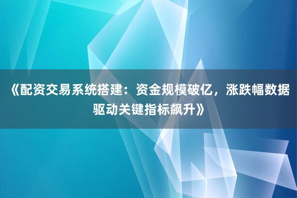 《配资交易系统搭建：资金规模破亿，涨跌幅数据驱动关键指标飙升》