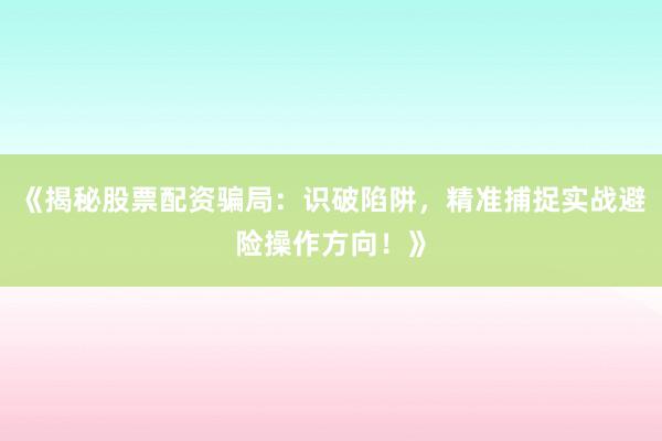 《揭秘股票配资骗局：识破陷阱，精准捕捉实战避险操作方向！》